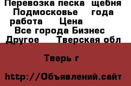 Перевозка песка, щебня Подмосковье, 2 года работа.  › Цена ­ 3 760 - Все города Бизнес » Другое   . Тверская обл.,Тверь г.